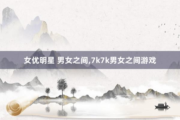 女优明星 男女之间，7k7k男女之间游戏