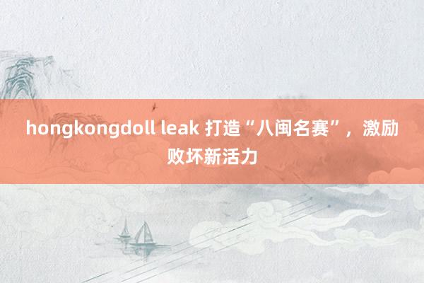 hongkongdoll leak 打造“八闽名赛”，激励败坏新活力