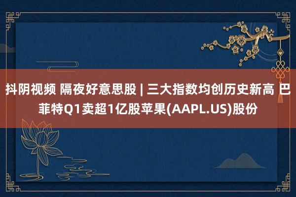 抖阴视频 隔夜好意思股 | 三大指数均创历史新高 巴菲特Q1卖超1亿股苹果(AAPL.US)股份