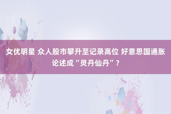 女优明星 众人股市攀升至记录高位 好意思国通胀论述成“灵丹仙丹”？