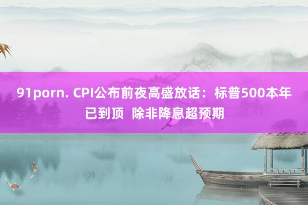 91porn. CPI公布前夜高盛放话：标普500本年已到顶  除非降息超预期