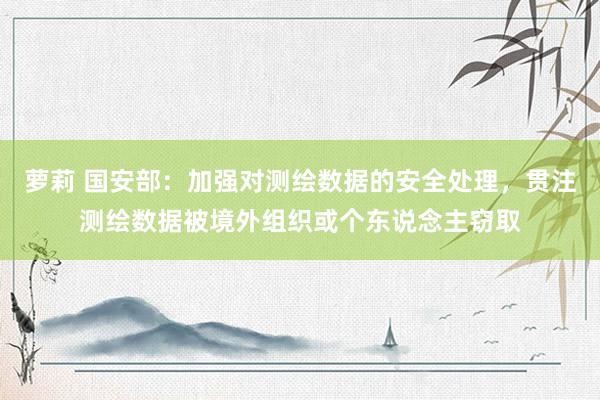 萝莉 国安部：加强对测绘数据的安全处理，贯注测绘数据被境外组织或个东说念主窃取
