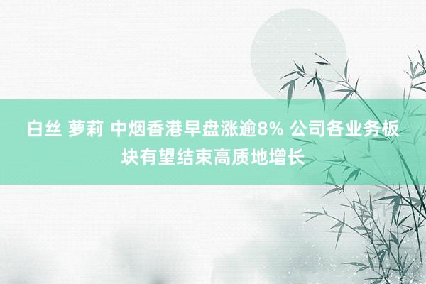 白丝 萝莉 中烟香港早盘涨逾8% 公司各业务板块有望结束高质地增长