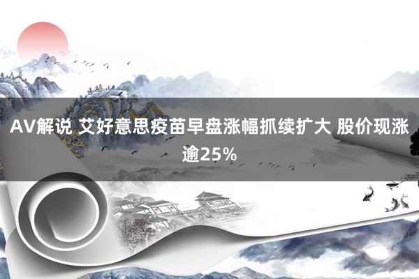 AV解说 艾好意思疫苗早盘涨幅抓续扩大 股价现涨逾25%