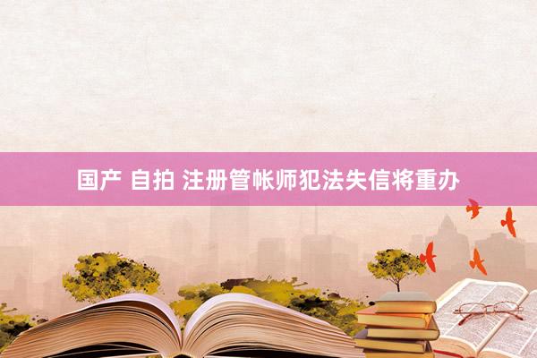 国产 自拍 注册管帐师犯法失信将重办