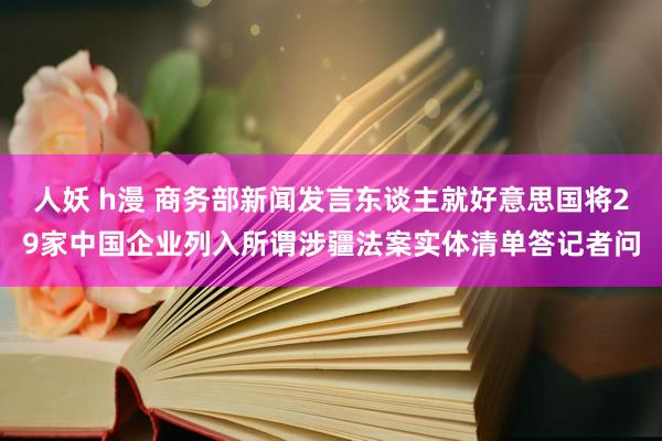 人妖 h漫 商务部新闻发言东谈主就好意思国将29家中国企业列入所谓涉疆法案实体清单答记者问