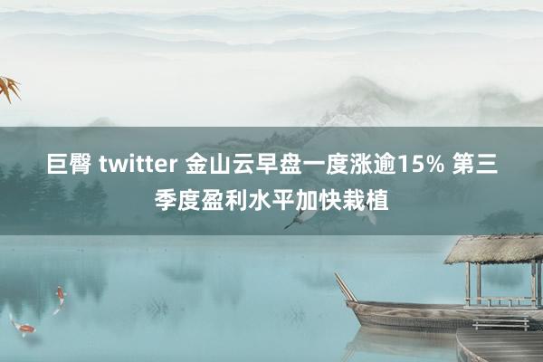 巨臀 twitter 金山云早盘一度涨逾15% 第三季度盈利水平加快栽植