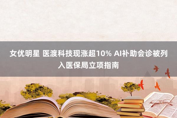 女优明星 医渡科技现涨超10% AI补助会诊被列入医保局立项指南
