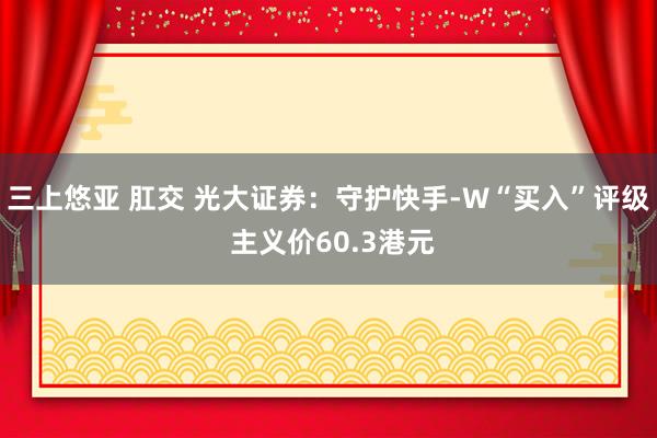 三上悠亚 肛交 光大证券：守护快手-W“买入”评级 主义价60.3港元