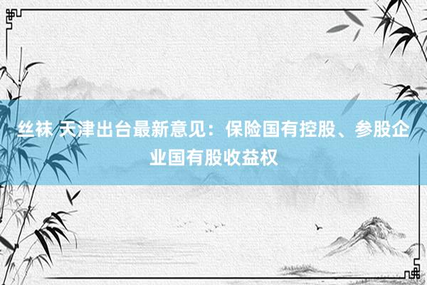 丝袜 天津出台最新意见：保险国有控股、参股企业国有股收益权