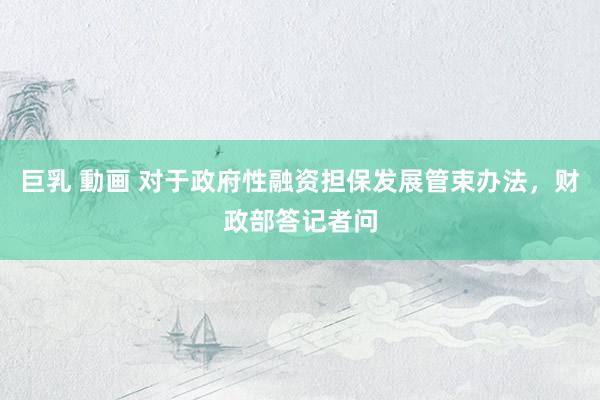 巨乳 動画 对于政府性融资担保发展管束办法，财政部答记者问