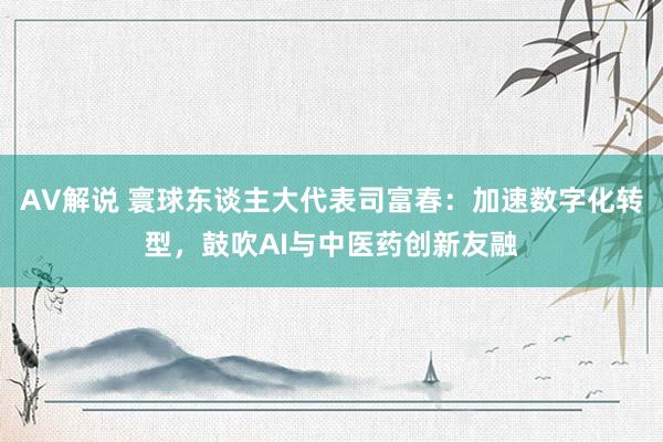 AV解说 寰球东谈主大代表司富春：加速数字化转型，鼓吹AI与中医药创新友融