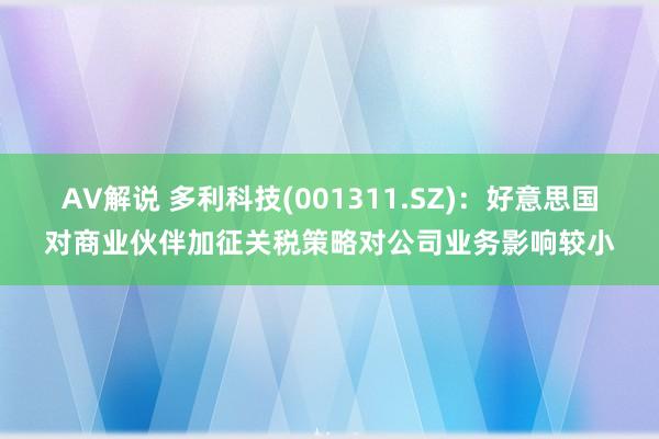 AV解说 多利科技(001311.SZ)：好意思国对商业伙伴加征关税策略对公司业务影响较小